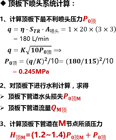 顶板下喷头系统计算：1、计算顶板下最不利喷头压力𝑷𝟎顶     𝒒=𝜼∙ 𝑺 𝑻𝑹 ∙𝑨喷头=1×20× 3×3           =180 L/min     𝒒=𝑲  𝟏𝟎 𝑷 𝟎 顶 ⟹     𝑷 𝟎 顶=(𝒒/𝑲) 𝟐 /10 =(𝟏𝟖𝟎/𝟏𝟏𝟓) 𝟐 /10         =0.245MPa2、对顶板下进行水利计算，求得顶板下管道水头损失𝑷𝟎顶𝐌顶板下管道流量 𝑸 𝐌 顶3、计算顶板下管道在M节点所须压力      𝑯顶𝐌=(1.2~1.4)𝑷𝟎顶𝐌 + 𝑷𝟎顶