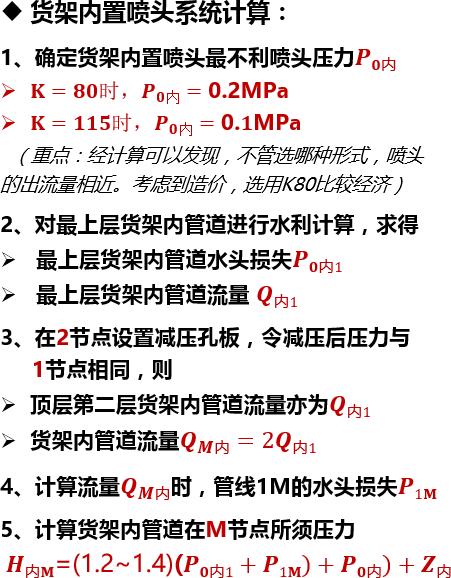 货架内置喷头系统计算：1、确定货架内置喷头最不利喷头压力𝑷𝟎内𝐊=𝟖𝟎时， 𝑷 𝟎 内=0.2MPa𝐊=𝟏𝟏𝟓时， 𝑷 𝟎 内=0.𝟏MPa  （重点：经计算可以发现，不管选哪种形式，喷头的出流量相近。考虑到造价，选用K80比较经济）2、对最上层货架内管道进行水利计算，求得最上层货架内管道水头损失𝑷𝟎内1 最上层货架内管道流量 𝑸内13、在2节点设置减压孔板，令减压后压力与     1节点相同，则顶层第二层货架内管道流量亦为𝑸内1货架内管道流量 𝑸 𝑴 内=2𝑸内1  4、计算流量 𝑸 𝑴 内时，管线1M的水头损失𝑷1𝐌5、计算货架内管道在M节点所须压力 𝑯内𝐌=(1.2~1.4)(𝑷𝟎内1+𝑷1𝐌)+𝑷𝟎内)+𝒁内